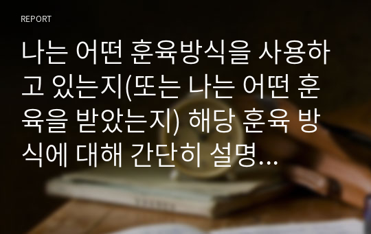 나는 어떤 훈육방식을 사용하고 있는지(또는 나는 어떤 훈육을 받았는지) 해당 훈육 방식에 대해 간단히 설명한 후 자신이 원하는 부모상에 대한 구체적인 실천방안을 쓰시오.