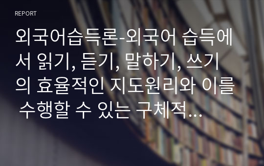 외국어습득론-외국어 습득에서 읽기, 듣기, 말하기, 쓰기의 효율적인 지도원리와 이를 수행할 수 있는 구체적인 활동 방안에 대해 설명하시오.