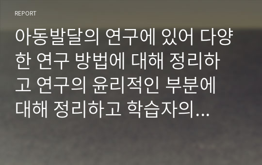 아동발달의 연구에 있어 다양한 연구 방법에 대해 정리하고 연구의 윤리적인 부분에 대해 정리하고 학습자의 의견을 제시하시오.