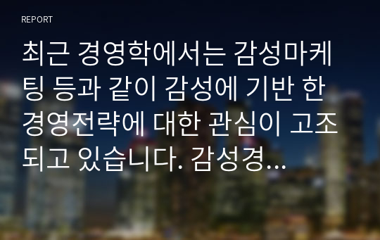 최근 경영학에서는 감성마케팅 등과 같이 감성에 기반 한 경영전략에 대한 관심이 고조되고 있습니다. 감성경영의 개념과 사례를 기재하고 본인이 생각하는 바람직한 감성경영의 방향을 대하여 기재하십시오.