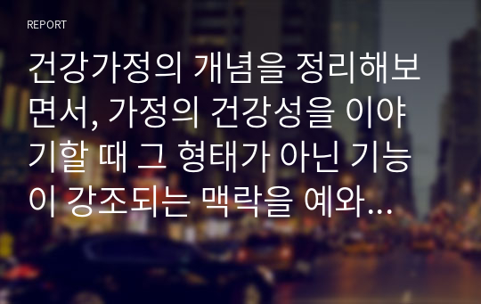 건강가정의 개념을 정리해보면서, 가정의 건강성을 이야기할 때 그 형태가 아닌 기능이 강조되는 맥락을 예와 함께 제시하고, 내가 가정의 건강성을 측정한다면 평가지표에 어떠한 내용을 포함할 것인지 서술하시오