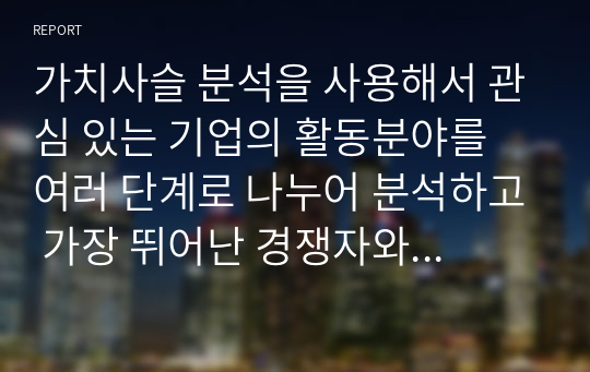 가치사슬 분석을 사용해서 관심 있는 기업의 활동분야를 여러 단계로 나누어 분석하고 가장 뛰어난 경쟁자와 비교해서