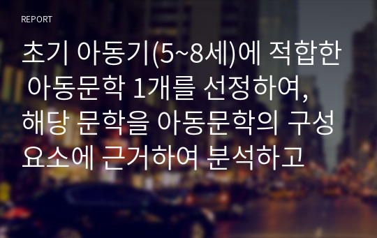 초기 아동기(5~8세)에 적합한 아동문학 1개를 선정하여, 해당 문학을 아동문학의 구성요소에 근거하여 분석하고