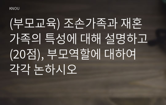 (부모교육) 조손가족과 재혼가족의 특성에 대해 설명하고(20점), 부모역할에 대하여 각각 논하시오