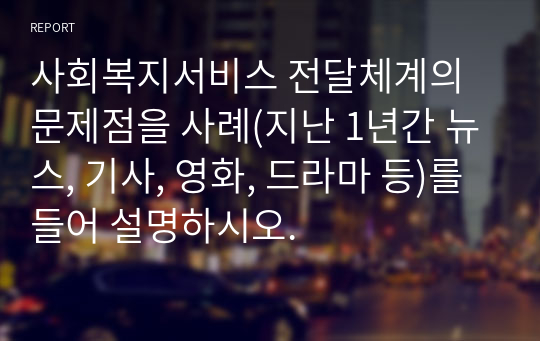 사회복지서비스 전달체계의 문제점을 사례(지난 1년간 뉴스, 기사, 영화, 드라마 등)를 들어 설명하시오.