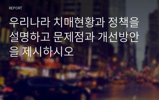 우리나라 치매현황과 정책을 설명하고 문제점과 개선방안을 제시하시오