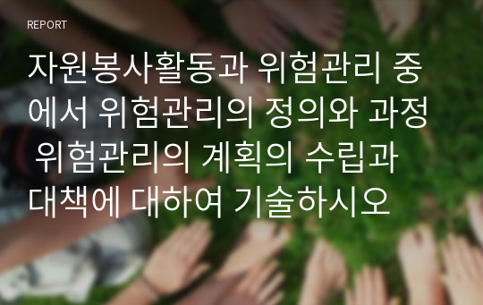 자원봉사활동과 위험관리 중에서 위험관리의 정의와 과정 위험관리의 계획의 수립과 대책에 대하여 기술하시오