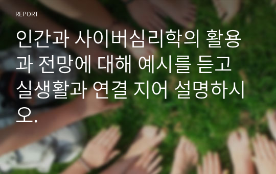 인간과 사이버심리학의 활용과 전망에 대해 예시를 듣고 실생활과 연결 지어 설명하시오.