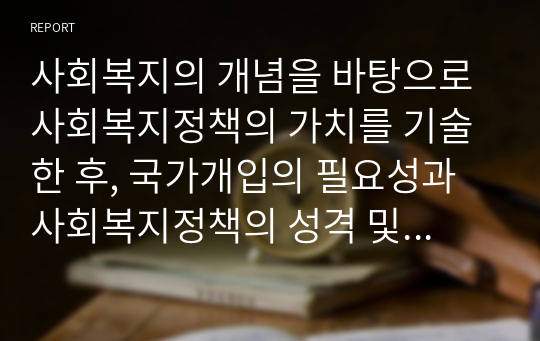 사회복지의 개념을 바탕으로 사회복지정책의 가치를 기술한 후, 국가개입의 필요성과 사회복지정책의 성격 및 영역에 대하여 서술하시오.