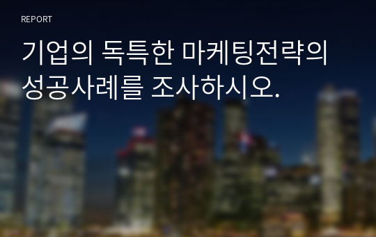 기업의 독특한 마케팅전략의 성공사례를 조사하시오.