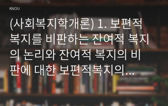 (사회복지학개론) 1. 보편적 복지를 비판하는 잔여적 복지의 논리와 잔여적 복지의 비판에 대한 보편적복지의 대응 논리를 서술하시오. 2. 대통령 선거 출마 후보자 중 1명을 선택하여, 잔여주의와 제도주의의 관점에서 분석하시오.