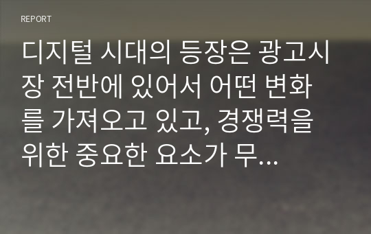 디지털 시대의 등장은 광고시장 전반에 있어서 어떤 변화를 가져오고 있고, 경쟁력을 위한 중요한 요소가 무엇인지에 대해서 설명하시오.