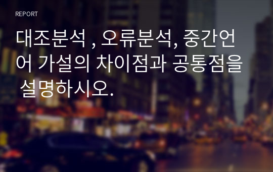 대조분석 , 오류분석, 중간언어 가설의 차이점과 공통점을 설명하시오.