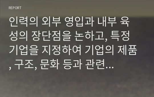 인력의 외부 영입과 내부 육성의 장단점을 논하고, 특정 기업을 지정하여 기업의 제품, 구조, 문화 등과 관련하여 해당 기업에 있어 어떠한 인력유동시스템이 적합한지를 논하시오.