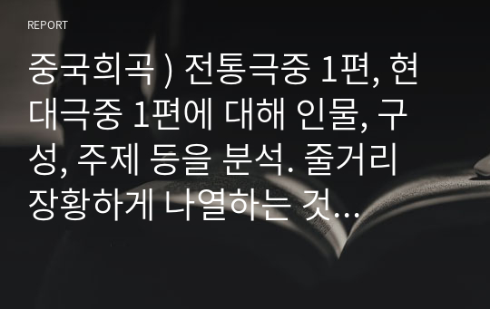 중국희곡 ) 전통극중 1편, 현대극중 1편에 대해 인물, 구성, 주제 등을 분석. 줄거리 장황하게 나열하는 것 피하고 자기 생각을 중심으로 구성. 제목도 개성 있게 붙일 것.  전통극-패왕별희, 현대극- 떠돌이 개 두 마리, 도서