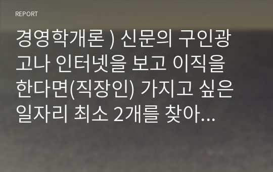 경영학개론 ) 신문의 구인광고나 인터넷을 보고 이직을 한다면(직장인) 가지고 싶은 일자리 최소 2개를 찾아보고, 각 광고에서 구체화되어 있는 자격들의 목록을 작성하라. 그 회사에서 지원자들이 이러한 자격들을 얼마나 잘 만족시키는가를 결정하는 데 사용할 것