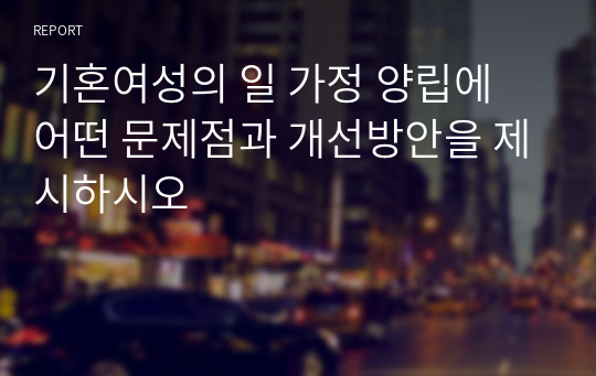 기혼여성의 일 가정 양립에 어떤 문제점과 개선방안을 제시하시오