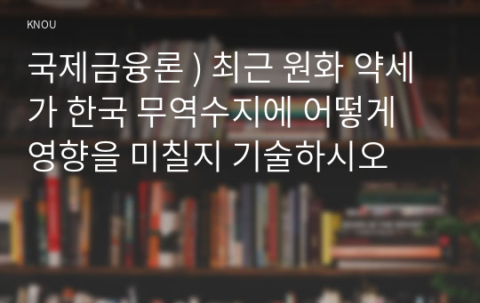 국제금융론 ) 최근 원화 약세가 한국 무역수지에 어떻게 영향을 미칠지 기술하시오