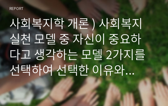 사회복지학 개론 ) 사회복지실천 모델 중 자신이 중요하다고 생각하는 모델 2가지를 선택하여 선택한 이유와 두 모델을 비교하여 서술하시오.