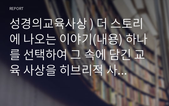 성경의교육사상 ) 더 스토리에 나오는 이야기(내용) 하나를 선택하여 그 속에 담긴 교육 사상을 히브리적 사고의 특징인 중의성을 기반으로 설명하시오.