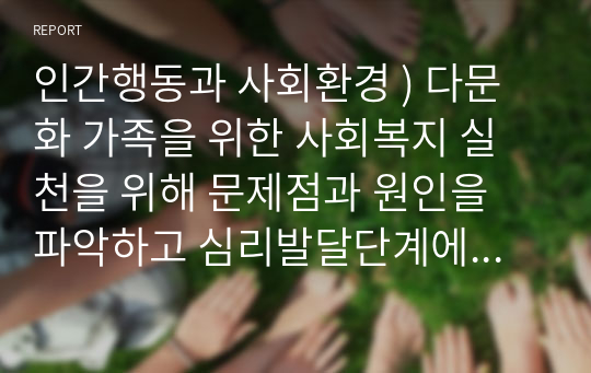 인간행동과 사회환경 ) 다문화 가족을 위한 사회복지 실천을 위해 문제점과 원인을 파악하고 심리발달단계에서 에릭슨의 심리발달 이론을 어떻게 적용할 수 있을지 제시해 보시오.