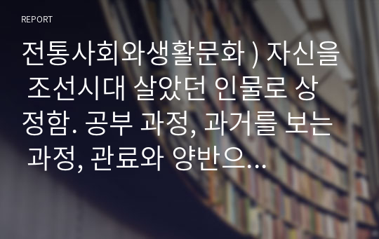 전통사회와생활문화 ) 자신을 조선시대 살았던 인물로 상정함. 공부 과정, 과거를 보는 과정, 관료와 양반으로서의 활동 등을 가상하여 정리할 것