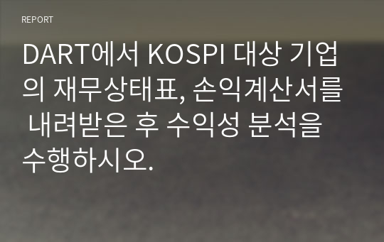 DART에서 KOSPI 대상 기업의 재무상태표, 손익계산서를 내려받은 후 수익성 분석을 수행하시오.