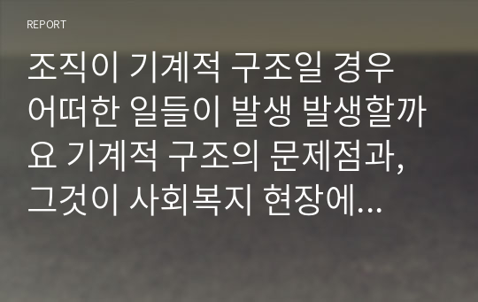 조직이 기계적 구조일 경우 어떠한 일들이 발생 발생할까요 기계적 구조의 문제점과, 그것이 사회복지 현장에서 적용되어 나타난 실례를 들어 서술하시오