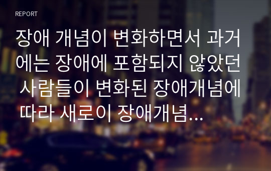 장애 개념이 변화하면서 과거에는 장애에 포함되지 않았던 사람들이 변화된 장애개념에 따라 새로이 장애개념에 포함되기도 한다.