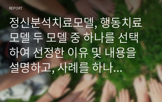 정신분석치료모델, 행동치료모델 두 모델 중 하나를 선택하여 선정한 이유 및 내용을 설명하고, 사례를 하나 작성해주세요.