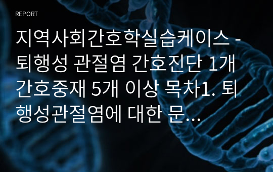 지역사회간호학실습케이스 - 퇴행성 관절염 간호진단 1개 간호중재 5개 이상 목차1. 퇴행성관절염에 대한 문헌고찰   2. 퇴행성관절염에 대한 간호과정    3. 퇴행성관절염과 관련된 정책    4. 지역사회간호학 실습 소감    5. 참고문헌