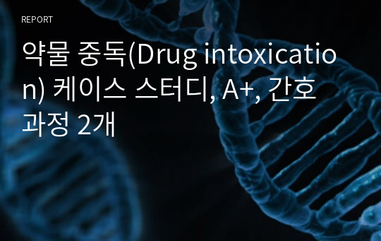 약물 중독(Drug intoxication) 케이스 스터디, A+, 간호과정 2개