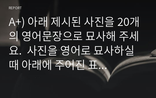 A+) 아래 제시된 사진을 20개의 영어문장으로 묘사해 주세요.  사진을 영어로 묘사하실 때 아래에 주어진 표현들을 참고해서 영작하셔도 됩니다.