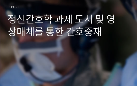 정신간호학 과제 도서 및 영상매체를 통한 간호중재