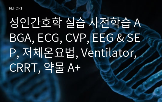 성인간호학 실습 사전학습 ABGA, ECG, CVP, EEG &amp; SEP, 저체온요법, Ventilator, CRRT, 약물 A+