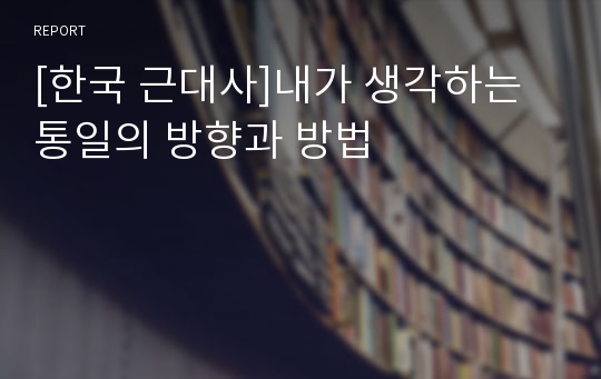 [한국 근대사]내가 생각하는 통일의 방향과 방법