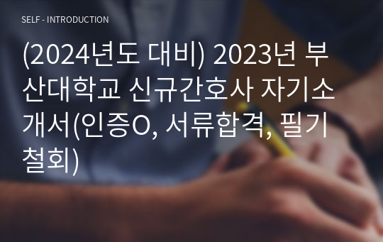 (2024년도 대비) 2023년 부산대학교 신규간호사 자기소개서(인증O, 서류합격, 필기철회)