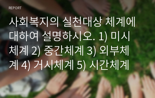 사회복지의 실천대상 체계에 대하여 설명하시오. 1) 미시체계 2) 중간체계 3) 외부체계 4) 거시체계 5) 시간체계