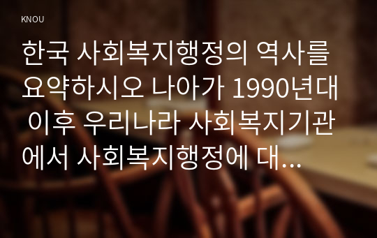 한국 사회복지행정의 역사를 요약하시오 나아가 1990년대 이후 우리나라 사회복지기관에서 사회복지행정에 대한 수요가 촉발된 요인과 특히 최근 사회복지행정 분야의 발전 현황을 알 수 있는 사례를 발굴하고 이를 설명하시오