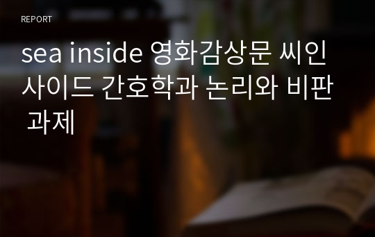 sea inside 영화감상문 씨인사이드 간호학과 논리와 비판 과제