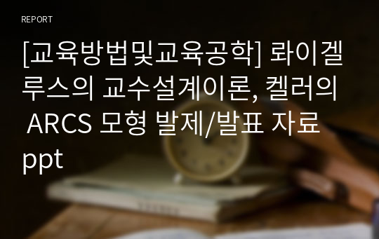 [교육방법및교육공학] 롸이겔루스의 교수설계이론, 켈러의 ARCS 모형 발제/발표 자료 ppt