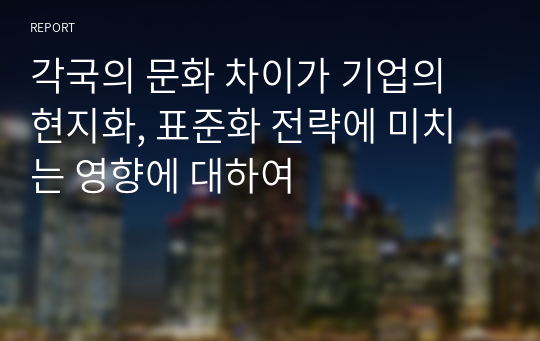 각국의 문화 차이가 기업의 현지화, 표준화 전략에 미치는 영향에 대하여