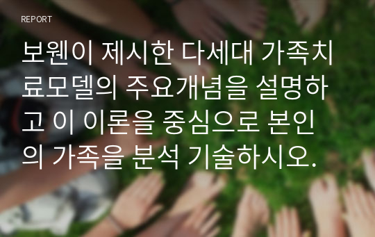 보웬이 제시한 다세대 가족치료모델의 주요개념을 설명하고 이 이론을 중심으로 본인의 가족을 분석 기술하시오.