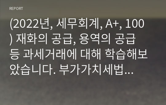 (2022년, 세무회계, A+, 100) 재화의 공급, 용역의 공급 등 과세거래에 대해 학습해보았습니다. 부가가치세법상 과세거래에 대해 설명하세요.