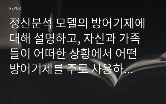 정신분석 모델의 방어기제에 대해 설명하고, 자신과 가족들이 어떠한 상황에서 어떤 방어기제를 주로 사용하는지 서술하세요.