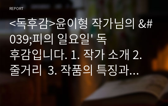 &lt;독후감&gt;윤이형 작가님의 &#039;피의 일요일&#039; 독후감입니다. 1. 작가 소개 2. 줄거리  3. 작품의 특징과 해석 4. 인상 깊었던 구절  의 순서로 작성하였습니다.  독후감을 작성하시거나 책을 이해하시는 데 도움이 되셨으면 좋겠습니다.