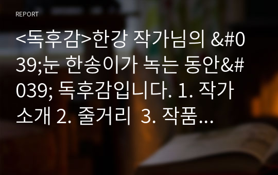 &lt;독후감&gt;한강 작가님의 &#039;눈 한송이가 녹는 동안&#039; 독후감입니다. 1. 작가 소개 2. 줄거리  3. 작품의 특징과 해석 4. 인상 깊었던 구절  의 순서로 작성하였습니다.  독후감을 작성하시거나 책을 이해하시는 데 도움이 되셨으면 좋겠습니다.