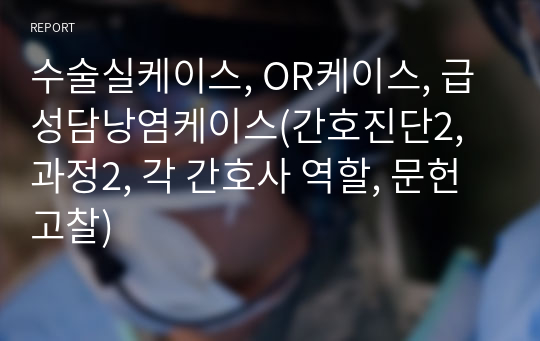 수술실케이스, OR케이스, 급성담낭염케이스(간호진단2, 과정2, 각 간호사 역할, 문헌고찰)