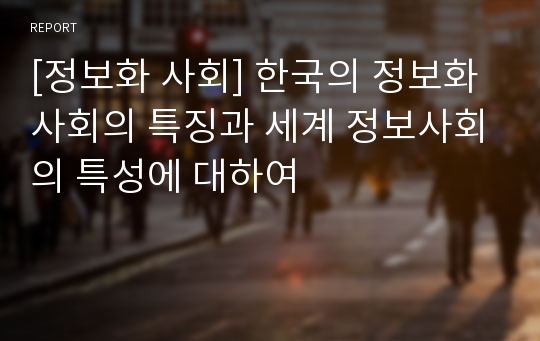 [정보화 사회] 한국의 정보화 사회의 특징과 세계 정보사회의 특성에 대하여