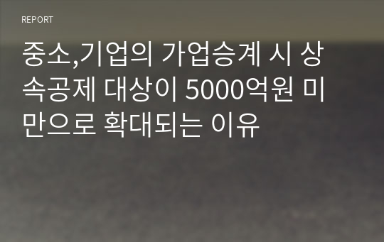 중소,기업의 가업승계 시 상속공제 대상이 5000억원 미만으로 확대되는 이유